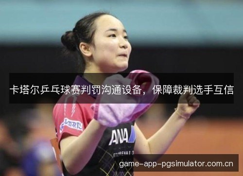 卡塔尔乒乓球赛判罚沟通设备，保障裁判选手互信