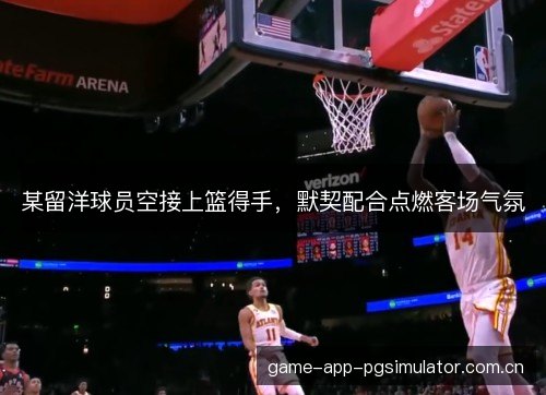 某留洋球员空接上篮得手，默契配合点燃客场气氛