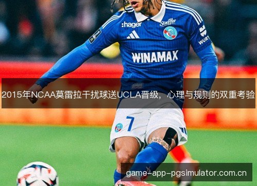2015年NCAA莫雷拉干扰球送UCLA晋级，心理与规则的双重考验